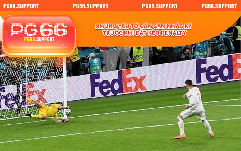 Một số yếu tố cần cân nhắc kỹ trước khi đặt kèo penalty