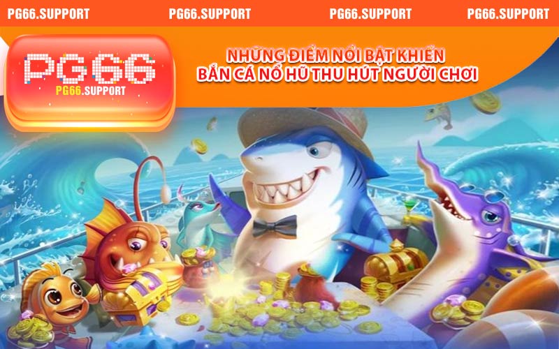 Những điểm nổi bật khiến bắn cá nổ hũ thu hút được nhiều người chơi