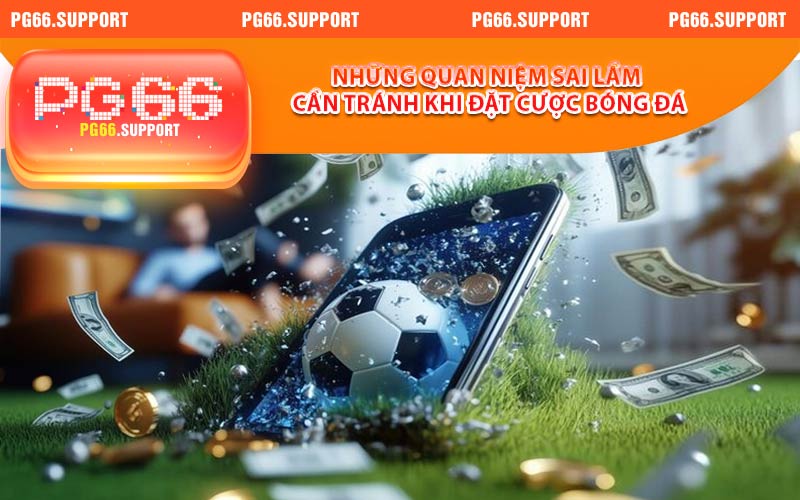 Những quan niệm sai lầm cần tránh khi đặt cược bóng đá