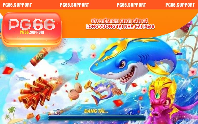 Ưu điểm khi chơi bắn cá long vương tại nhà cái PG66